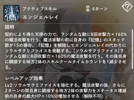 アクティブスキル：[ソウルサクリファイス]　ランダムな敵に8回攻撃力×160％の魔法攻撃を行う。Lv2：魔法攻撃の後、さらに2ターンの間自身に隣接する味方2体の攻撃力をステータス増減前の自身の最大HP×10％分増加させる（解除不可）。