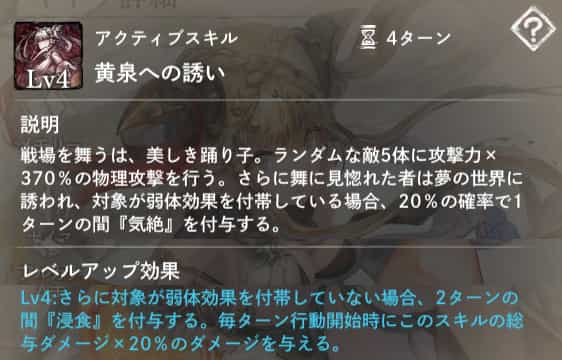 黄泉への誘い：ランダムな敵5体に攻撃力×370％の物理攻撃を行い、弱体効果を付帯していれば1ターンの『気絶』を付与。Lv4：弱体効果を付帯してなければ2ターンの『浸食』を付与。