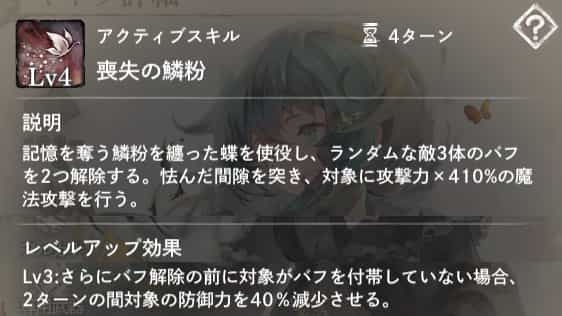 喪失の鱗粉：ランダムな敵3体のバフを2つ解除し、攻撃力×410％の魔法攻撃を行う。Lv3：対象がバフを付帯していない場合、2ターンの間防御力を40％減少。