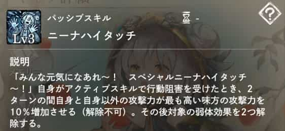 ニーナハイタッチ：自身がアクティブスキルで行動阻害を受けた時、2ターンの間自身と自身以外の攻撃力が最も高い味方の攻撃力を10％増加（解除不可）させ、弱体効果を2つ解除。