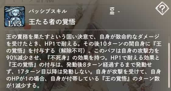 王たる者の覚悟：自身が致命的なダメージを受けた時、HP1で耐え、自身に10ターンの『王の覚悟』（攻撃力－90％＆不死身）を付与。