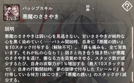 悪魔のささやき：バトル開始時、自身に『悪魔の誘い』10スタックを付与（解除不可）。スタック数が減少するたび、『攻撃力増加』を1つ付与。スタックは行動開始時点で味方が付与する「夢の旋律」（シールド）分解除。