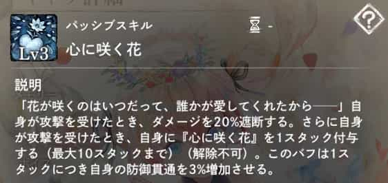 心に咲く花：自身が攻撃を受けた時、ダメージを20％遮断する。さらに自身に『心に咲く花』を1スタック付与。