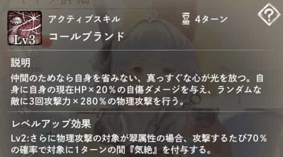 コールブランド：自身に現在HP×20％の自傷ダメージ後、ランダムな敵に3回、攻撃力×280％の物理攻撃。　Lv2：攻撃対象が翠属性の場合、70％の確率で1ターンの間『気絶』を付与。