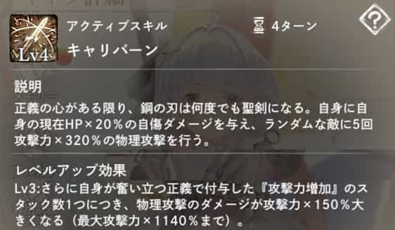 キャリバーン：自身に現在HP×20％の自傷ダメージ後、ランダムな敵に5回、攻撃力×320％の物理攻撃。　Lv3：自身の「奮い立つ正義」で付与した『攻撃力増加』数×150％分ダメージアップ。