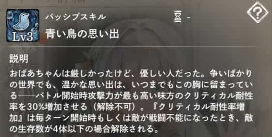 青い鳥の思い出：バトル開始時、攻撃力が最も高い味方に『クリティカル耐性率増加』（解除不可）を付与。敵生存数が4体以下になると解除。
