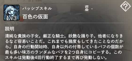 百色の仮面：自身の行動開始時、付帯しているバフ数が最も多い味方1体（自身除く）のランダムなバフ2つを自身にコピー。（クールタイム：4回行動終了）