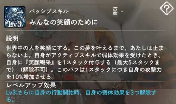 みんなの笑顔のために：自身がアクティブスキルで弱体効果を受けた時、『笑顔喝采』を1スタック付与。　Lv3：自身の行動開始時、自身の弱体効果を3つ解除。