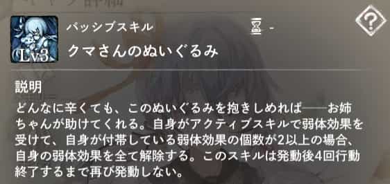 クマさんのぬいぐるみ：自身がアクティブスキルで弱体効果を受けた時、自身が付帯する弱体効果数が2以上になった場合、自身の弱体効果を全て解除。発動後4回行動終了すると再発動。