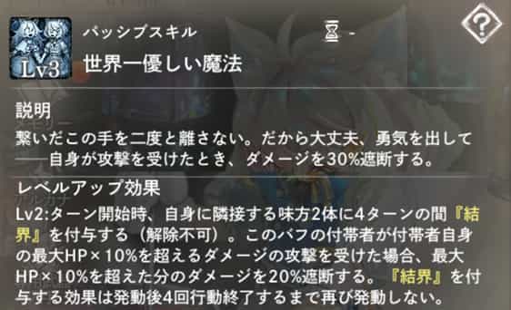世界一優しい魔法:自身の被ダメージを遮断。 Lv2:ターン開始時、自身の隣接2体に4ターン『結界』付与(解除不可)。
