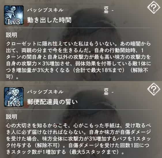 動き出した時間：自身の行動開始時、1ターンの間自身＆攻撃力最高味方1体（自身除く）に攻撃力増加を付与、弱体付帯敵が多いと効果アップ。　郵便配達員の誓い：味方（自身含む）が自傷ダメージを受けた時、味方全体に攻撃力バフを1スタック付与。