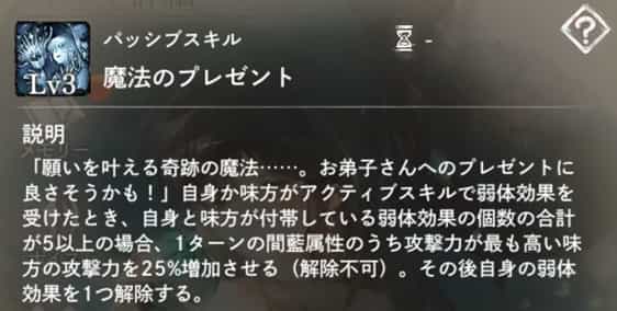 魔法のプレゼント:自身含む味方が弱体効果を受けた時、弱体付帯数が5以上なら、1ターンの間攻撃力最高の藍属性味方1体の攻撃力を増加。その後自身の弱体効果を解除。