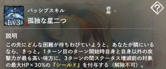 孤独な星二つ：1ターン目のターン開始時、自身と自身以外の攻撃力が最も高い味方に、3ターンの『シールド』を付与。