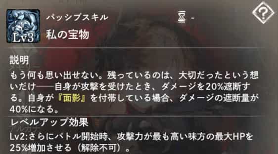 私の宝物：自身へのダメージを遮断。『面影』を付帯している場合は効果アップ。　Lv2：バトル開始時、攻撃力最高の味方に『HP増加』を付与。