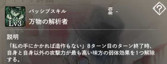 万能の解析者:8ターン目終了時、自身と、自身以外で攻撃力最高の味方の弱体効果を1つ解除。